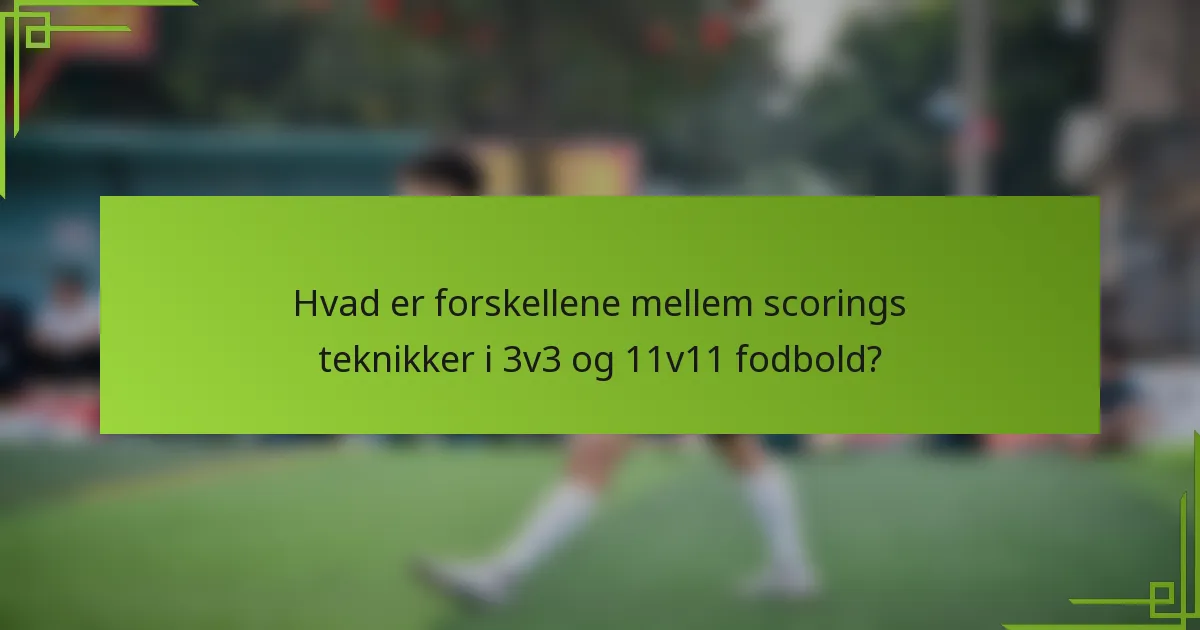 Hvad er forskellene mellem scorings teknikker i 3v3 og 11v11 fodbold?