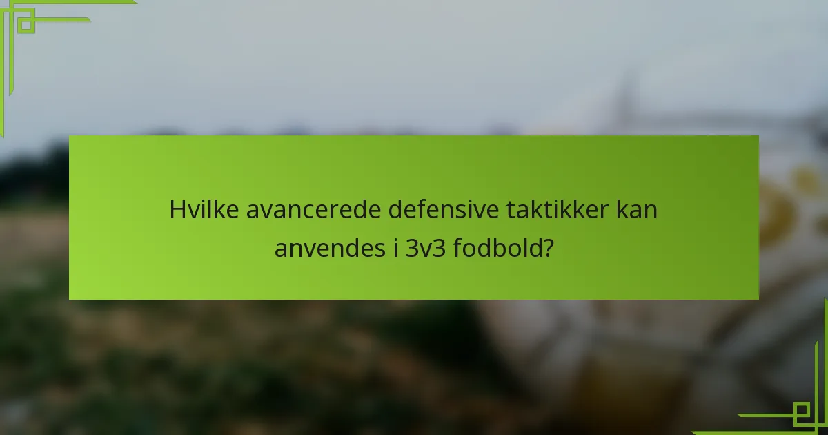 Hvilke avancerede defensive taktikker kan anvendes i 3v3 fodbold?