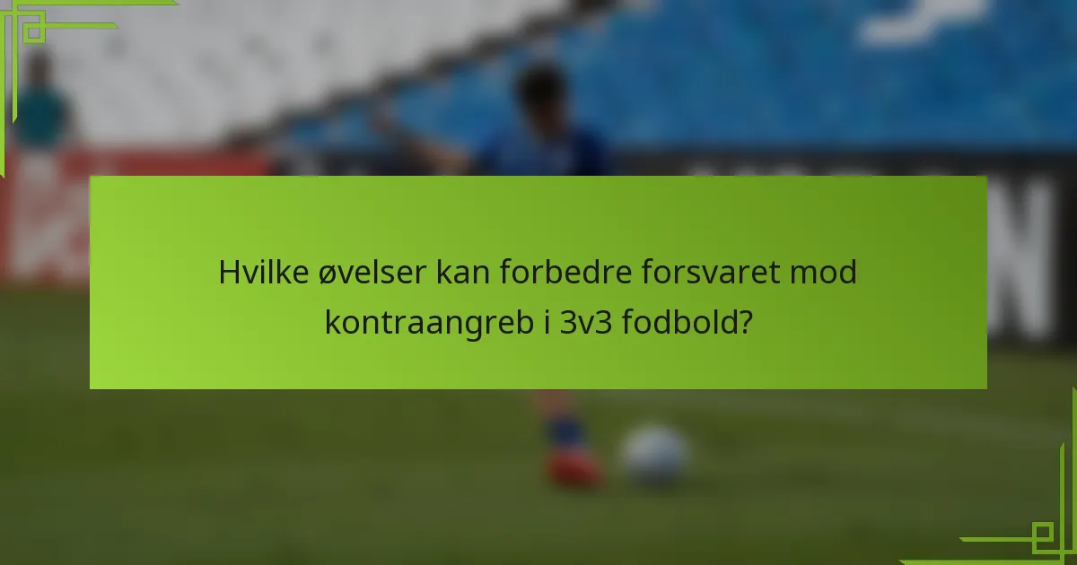 Hvilke øvelser kan forbedre forsvaret mod kontraangreb i 3v3 fodbold?