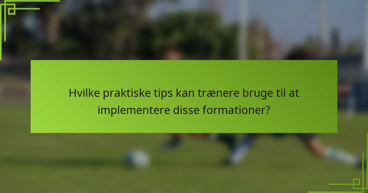 Hvilke praktiske tips kan trænere bruge til at implementere disse formationer?