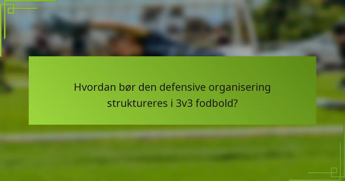 Hvordan bør den defensive organisering struktureres i 3v3 fodbold?