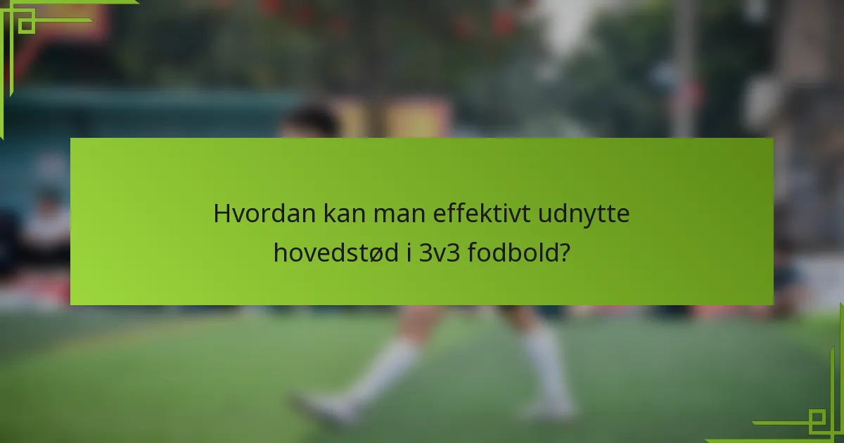 Hvordan kan man effektivt udnytte hovedstød i 3v3 fodbold?