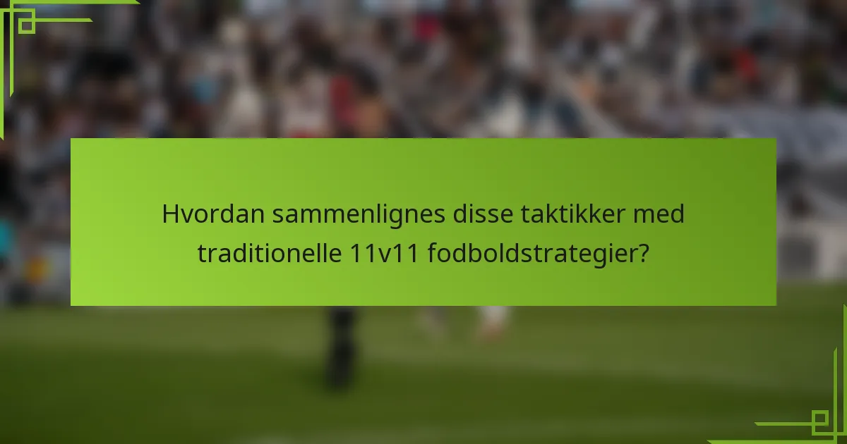 Hvordan sammenlignes disse taktikker med traditionelle 11v11 fodboldstrategier?